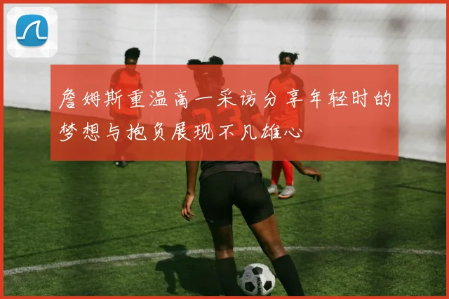 詹姆斯重温高一采访分享年轻时的梦想与抱负展现不凡雄心